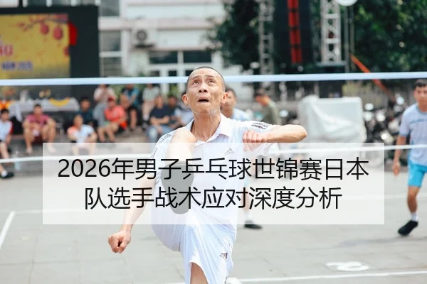 2026年男子乒乓球世锦赛日本队选手战术应对深度分析