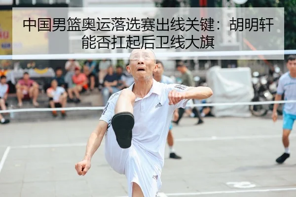 中国男篮奥运落选赛出线关键：胡明轩能否扛起后卫线大旗