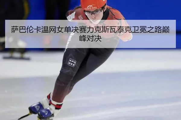 sa-ba-lun-ka-wen-wang-nv-dan-jue-sai-li-ke-si-wa-tai-ke-wei-mian-zhi-lu-dian-feng-dui-jue-2-102.jpg