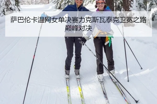 萨巴伦卡温网女单决赛力克斯瓦泰克卫冕之路巅峰对决