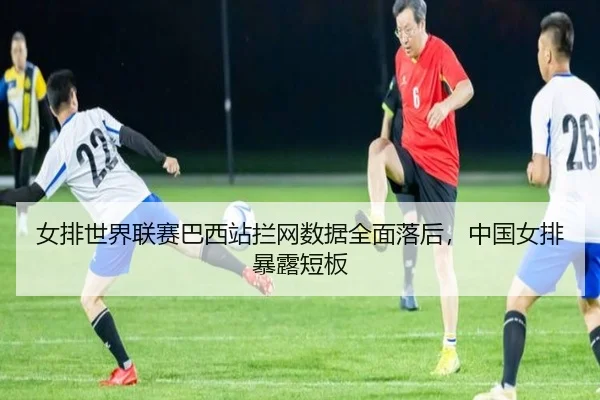 女排世界联赛巴西站拦网数据全面落后，中国女排暴露短板