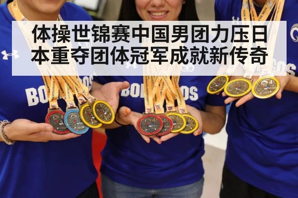体操世锦赛中国男团力压日本重夺团体冠军成就新传奇