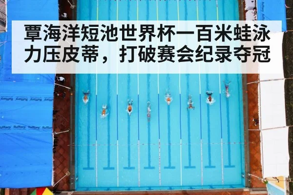 覃海洋短池世界杯一百米蛙泳力压皮蒂，打破赛会纪录夺冠