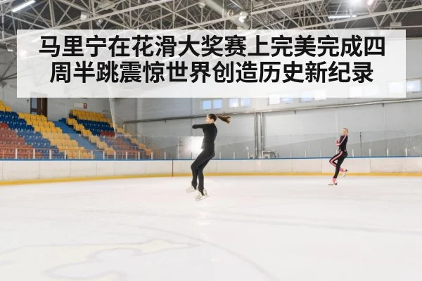 马里宁在花滑大奖赛上完美完成四周半跳震惊世界创造历史新纪录