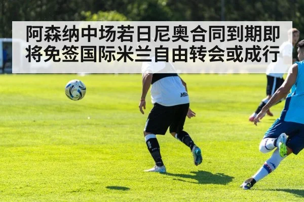 阿森纳中场若日尼奥合同到期即将免签国际米兰自由转会或成行