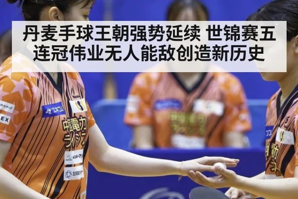 丹麦手球王朝强势延续 世锦赛五连冠伟业无人能敌创造新历史