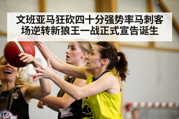 文班亚马狂砍四十分强势率马刺客场逆转新狼王一战正式宣告诞生