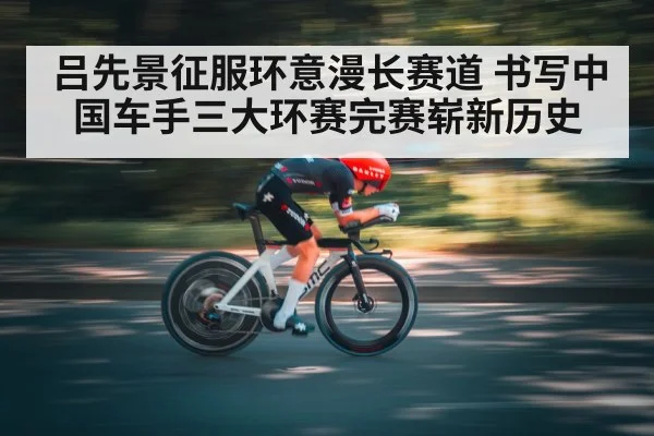 吕先景征服环意漫长赛道 书写中国车手三大环赛完赛崭新历史