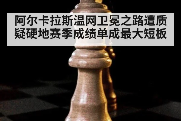 阿尔卡拉斯温网卫冕之路遭质疑硬地赛季成绩单成最大短板