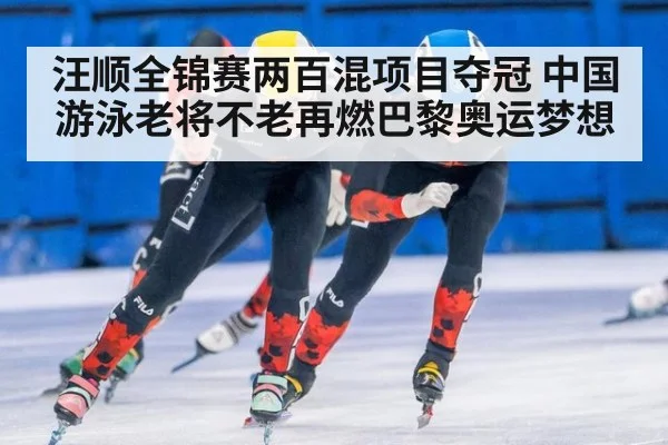 汪顺全锦赛两百混项目夺冠 中国游泳老将不老再燃巴黎奥运梦想