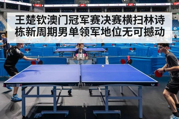 王楚钦澳门冠军赛决赛横扫林诗栋新周期男单领军地位无可撼动